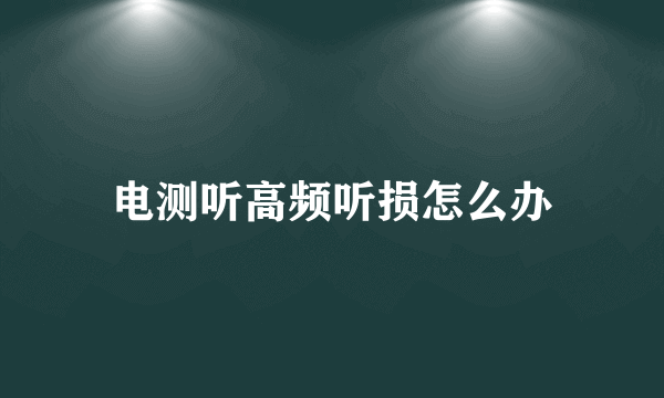 电测听高频听损怎么办