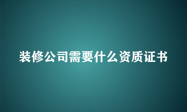 装修公司需要什么资质证书