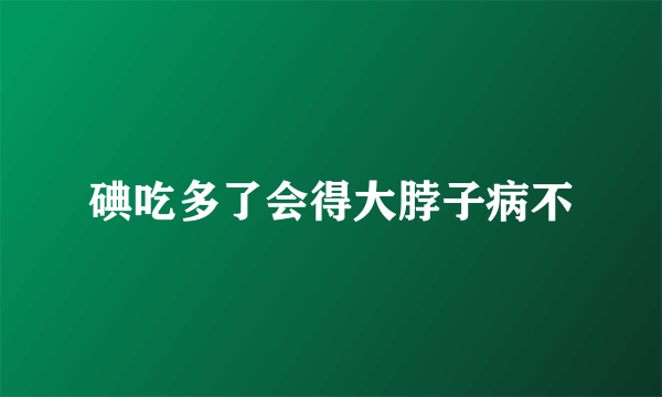 碘吃多了会得大脖子病不