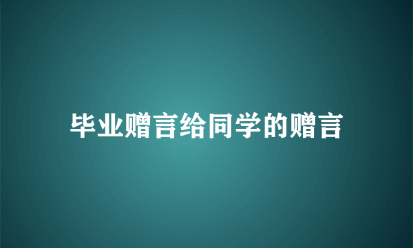 毕业赠言给同学的赠言