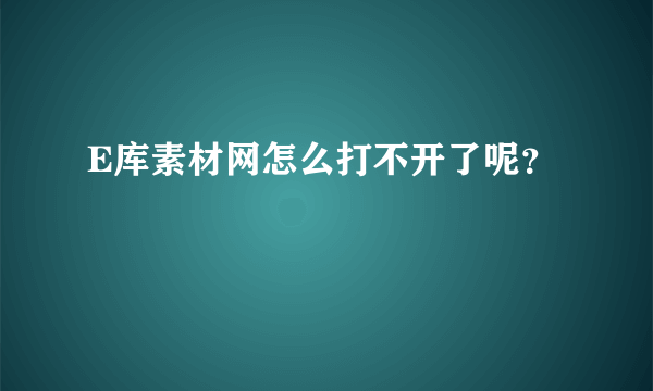 E库素材网怎么打不开了呢？