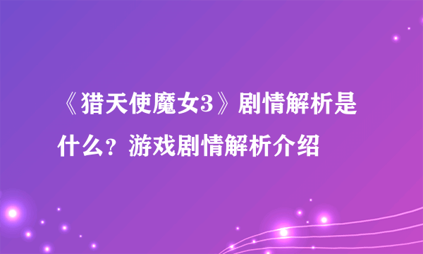 《猎天使魔女3》剧情解析是什么？游戏剧情解析介绍