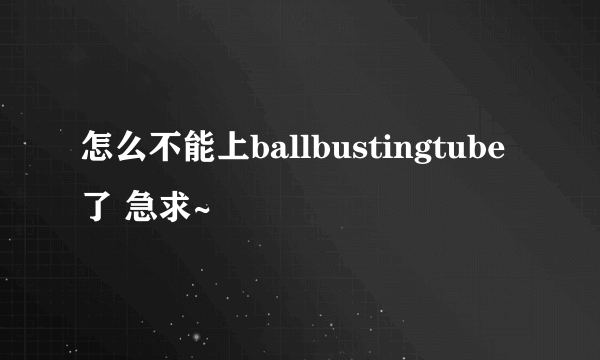 怎么不能上ballbustingtube了 急求~