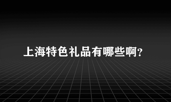 上海特色礼品有哪些啊？