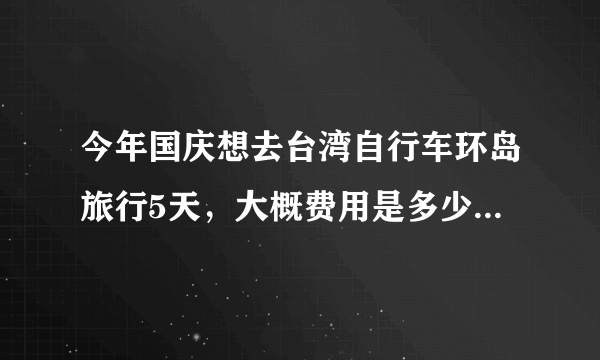 今年国庆想去台湾自行车环岛旅行5天，大概费用是多少人民币（包括往返机票）？