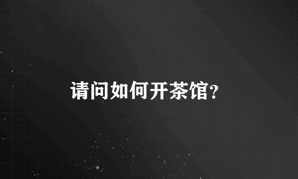 请问如何开茶馆？