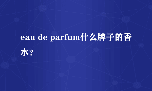 eau de parfum什么牌子的香水？