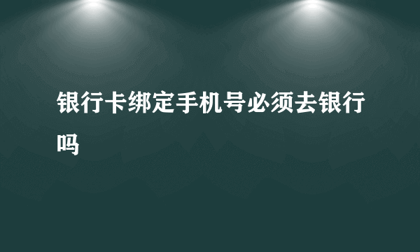 银行卡绑定手机号必须去银行吗
