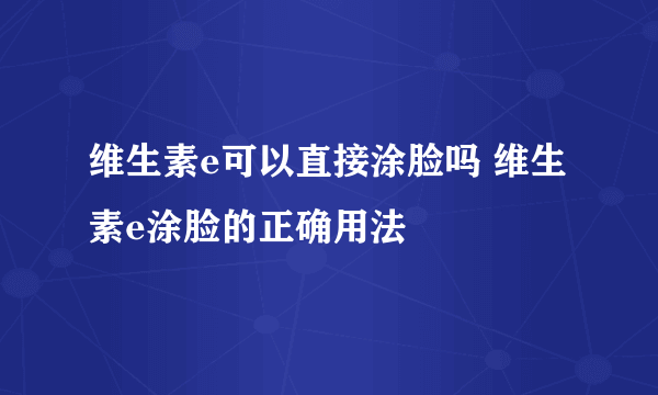 维生素e可以直接涂脸吗 维生素e涂脸的正确用法