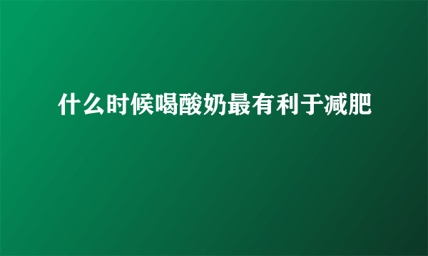 什么时候喝酸奶最有利于减肥