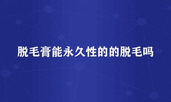 脱毛膏能永久性的的脱毛吗