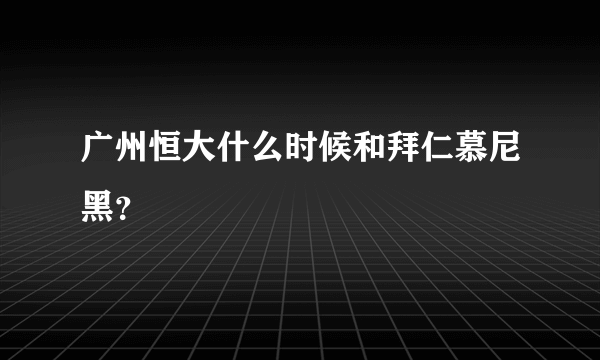 广州恒大什么时候和拜仁慕尼黑？