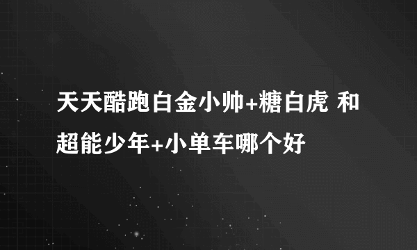 天天酷跑白金小帅+糖白虎 和 超能少年+小单车哪个好