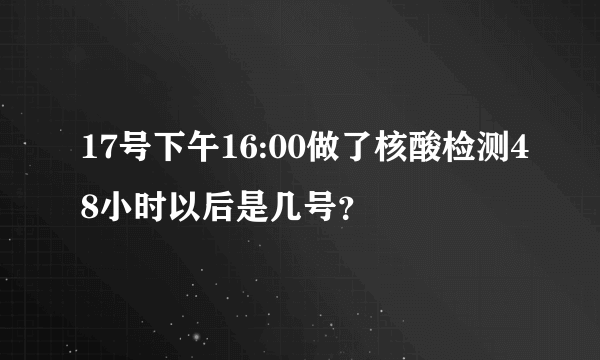 17号下午16:00做了核酸检测48小时以后是几号？