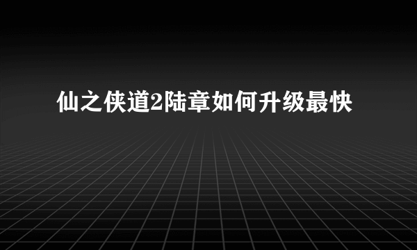 仙之侠道2陆章如何升级最快