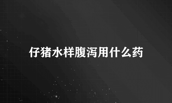 仔猪水样腹泻用什么药