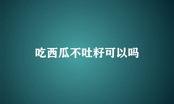 吃西瓜不吐籽可以吗