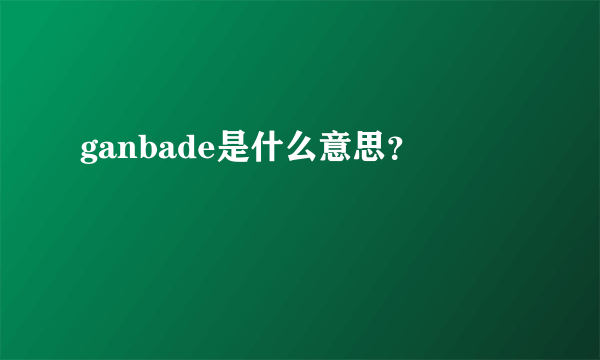 ganbade是什么意思？