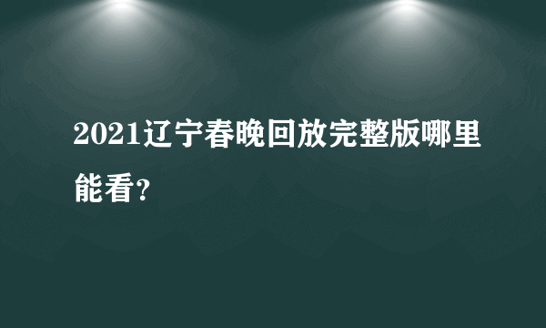 2021辽宁春晚回放完整版哪里能看？