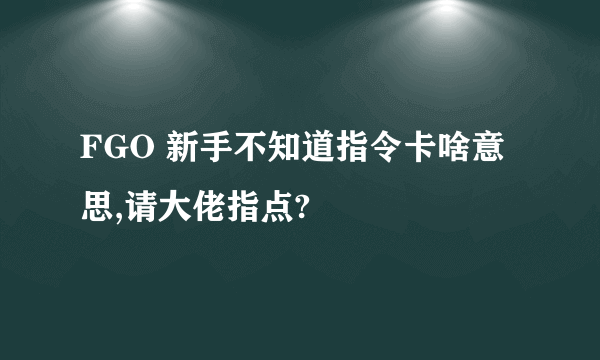 FGO 新手不知道指令卡啥意思,请大佬指点?