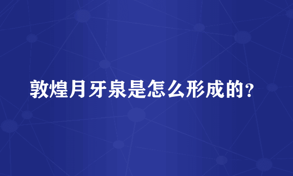 敦煌月牙泉是怎么形成的？
