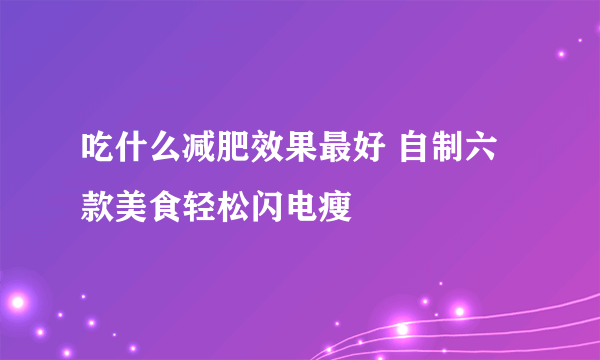 吃什么减肥效果最好 自制六款美食轻松闪电瘦