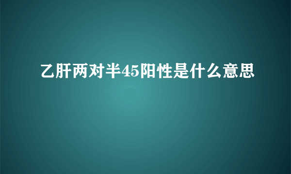 乙肝两对半45阳性是什么意思