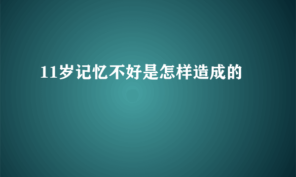11岁记忆不好是怎样造成的