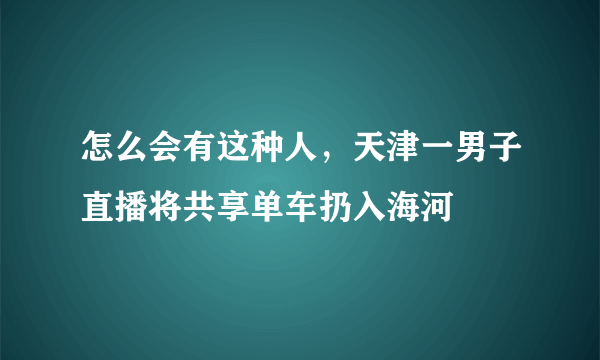 怎么会有这种人，天津一男子直播将共享单车扔入海河