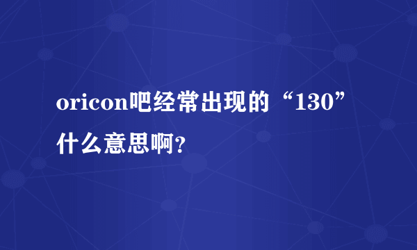 oricon吧经常出现的“130”什么意思啊？