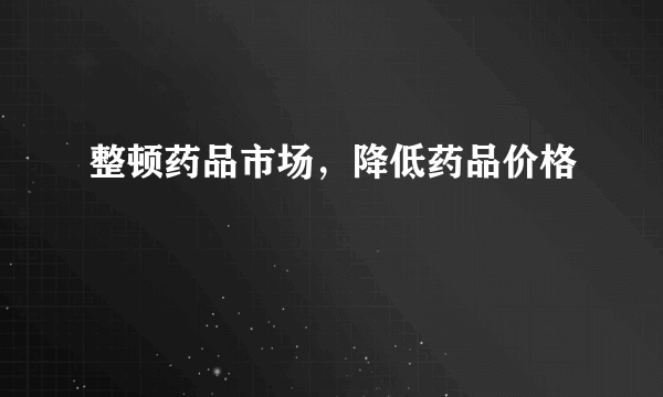 整顿药品市场，降低药品价格