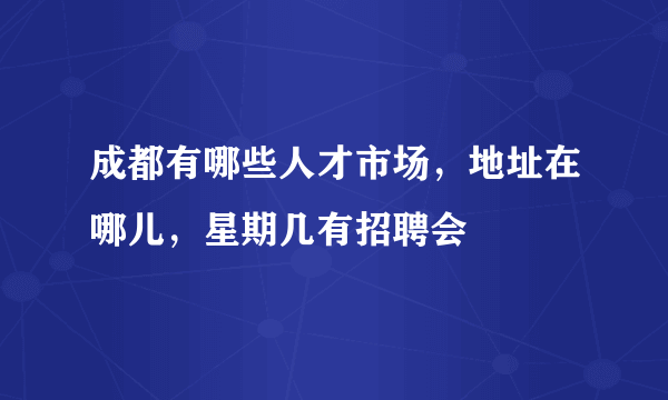 成都有哪些人才市场，地址在哪儿，星期几有招聘会