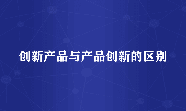 创新产品与产品创新的区别