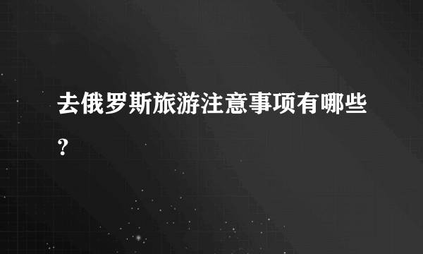 去俄罗斯旅游注意事项有哪些？