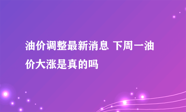 油价调整最新消息 下周一油价大涨是真的吗