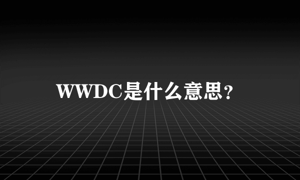 WWDC是什么意思？