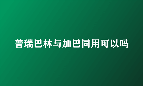 普瑞巴林与加巴同用可以吗