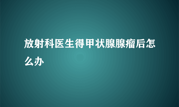 放射科医生得甲状腺腺瘤后怎么办