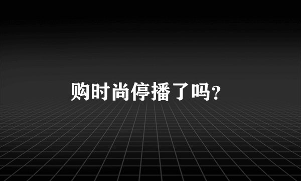 购时尚停播了吗？