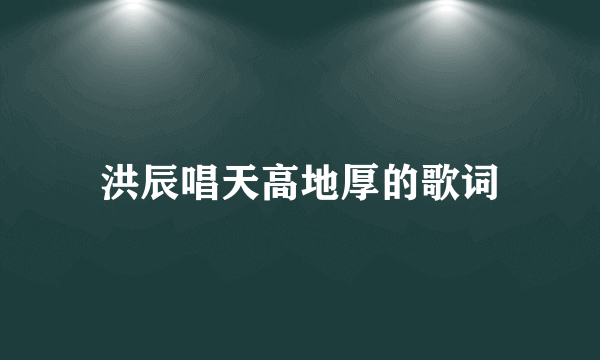 洪辰唱天高地厚的歌词