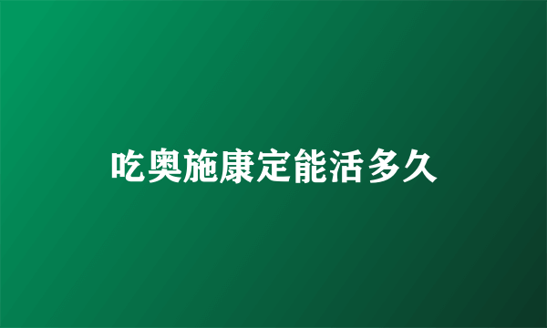 吃奥施康定能活多久