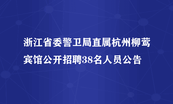 浙江省委警卫局直属杭州柳莺宾馆公开招聘38名人员公告