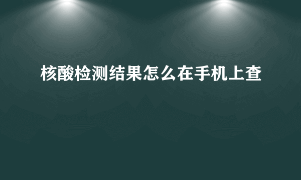 核酸检测结果怎么在手机上查