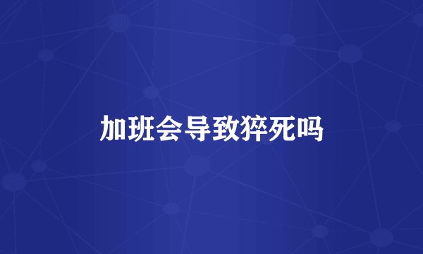 加班会导致猝死吗