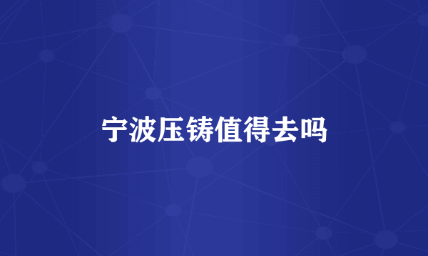 宁波压铸值得去吗