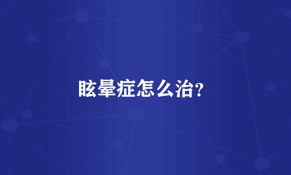 眩晕症怎么治？