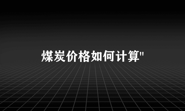 煤炭价格如何计算
