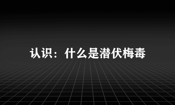 认识：什么是潜伏梅毒