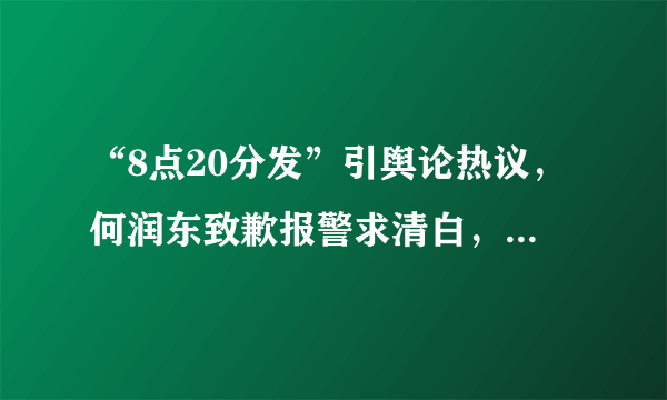 “8点20分发”引舆论热议，何润东致歉报警求清白，真相到底是什么？