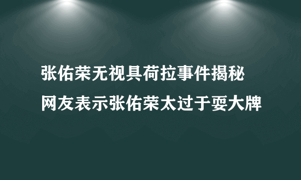 张佑荣无视具荷拉事件揭秘 网友表示张佑荣太过于耍大牌